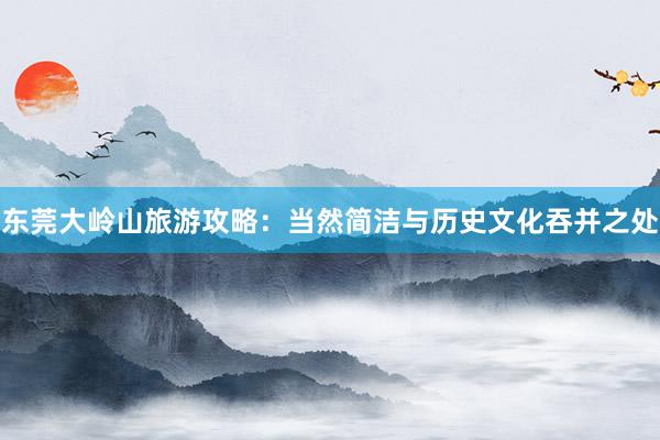 东莞大岭山旅游攻略：当然简洁与历史文化吞并之处